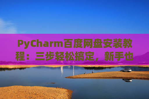PyCharm百度网盘安装教程：三步轻松搞定，新手也能快速上手